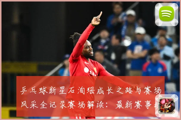 乒乓球新星石洵瑶成长之路与赛场风采全记录赛场解读：最新赛事动态与深度分析