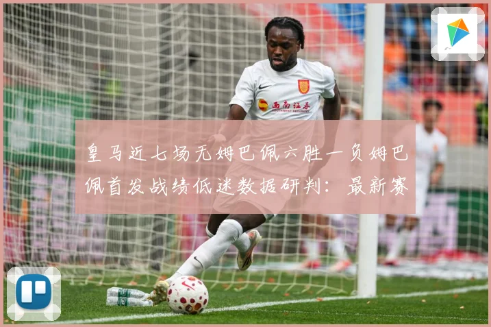 皇马近七场无姆巴佩六胜一负姆巴佩首发战绩低迷数据研判：最新赛事动态与深度分析