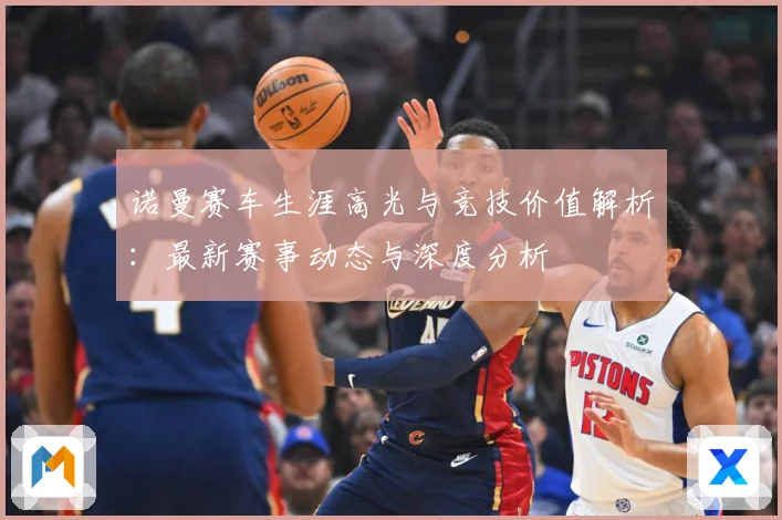 诺曼赛车生涯高光与竞技价值解析：最新赛事动态与深度分析