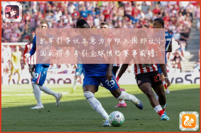 扩军引争议本意为中印入围却让小国获得参考引全球愤怒赛事前瞻：最新赛事动态与深度分析