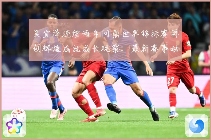 吴宜泽连续两年问鼎世界锦标赛再创辉煌成就成长观察：最新赛事动态与深度分析