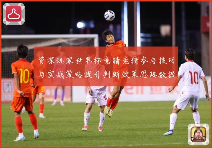 资深玩家世界杯竞猜竞猜参与技巧与实战策略提升判断效果思路数据研判：最新赛事动态与深度分析