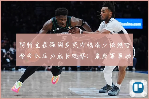 阿特金森强调多突内线减少依赖哈登带队压力成长观察：最新赛事动态与深度分析