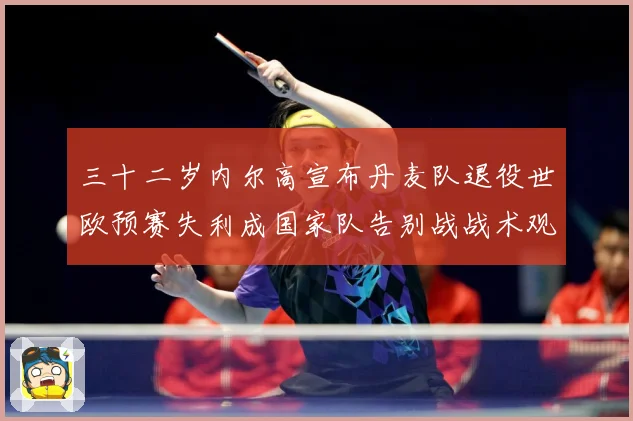 三十二岁内尔高宣布丹麦队退役世欧预赛失利成国家队告别战战术观察：最新赛事动态与深度分析