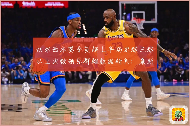 切尔西本赛季英超上半场进球三球以上次数领先群雄数据研判：最新赛事动态与深度分析