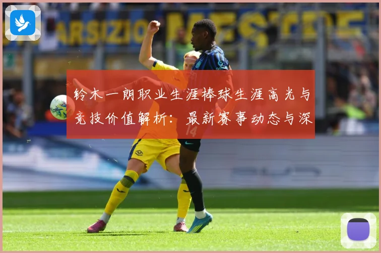 铃木一朗职业生涯棒球生涯高光与竞技价值解析：最新赛事动态与深度分析