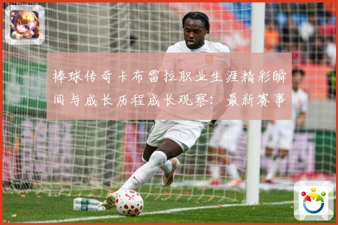 棒球传奇卡布雷拉职业生涯精彩瞬间与成长历程成长观察：最新赛事动态与深度分析