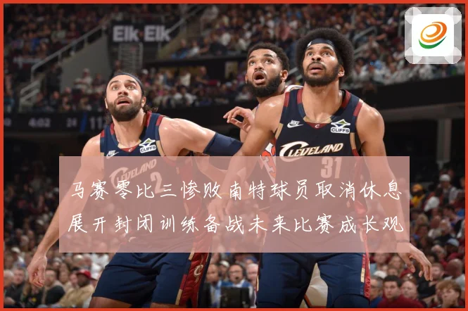 马赛零比三惨败南特球员取消休息展开封闭训练备战未来比赛成长观察：最新赛事动态与深度分析