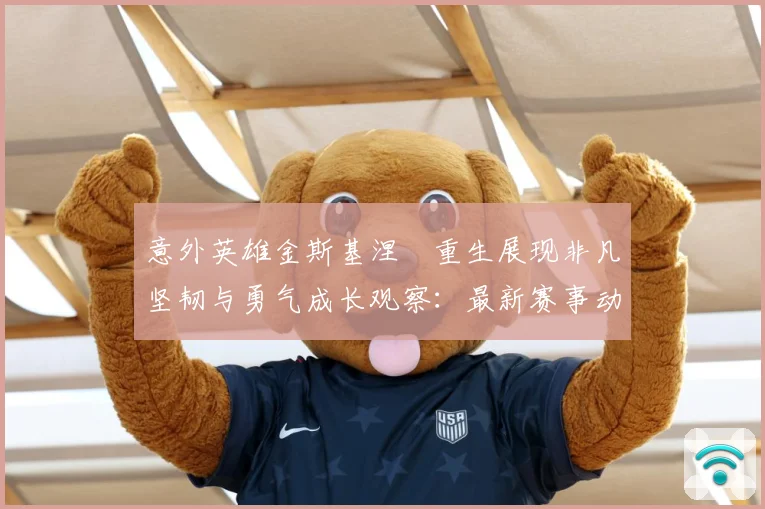 意外英雄金斯基涅槃重生展现非凡坚韧与勇气成长观察：最新赛事动态与深度分析