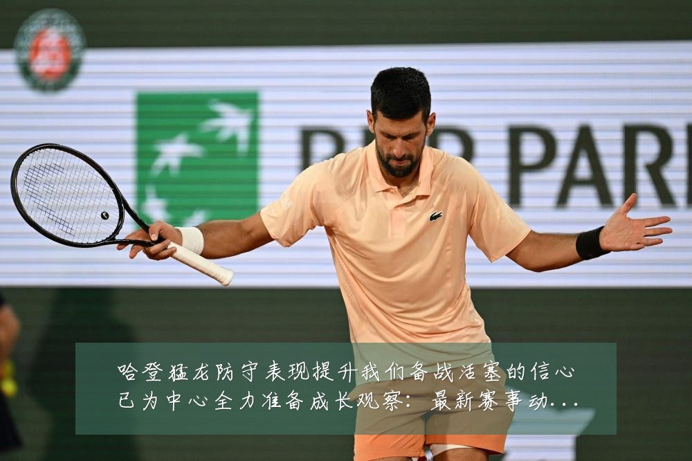 哈登猛龙防守表现提升我们备战活塞的信心已为中心全力准备成长观察：最新赛事动态与深度分析