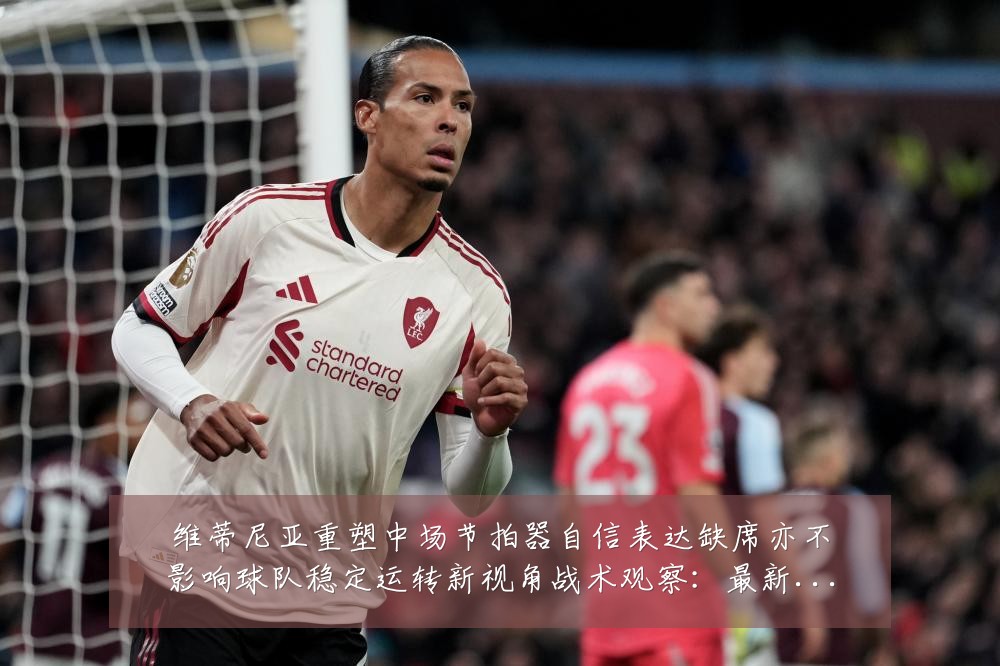 维蒂尼亚重塑中场节拍器自信表达缺席亦不影响球队稳定运转新视角战术观察:最新赛事动态与深度分析