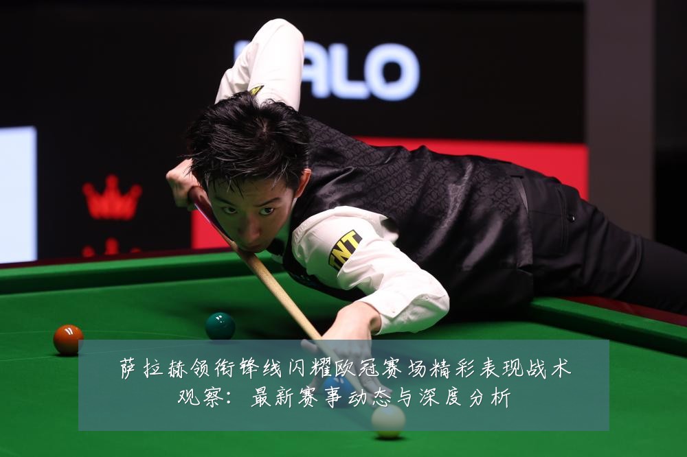 萨拉赫领衔锋线闪耀欧冠赛场精彩表现战术观察:最新赛事动态与深度分析