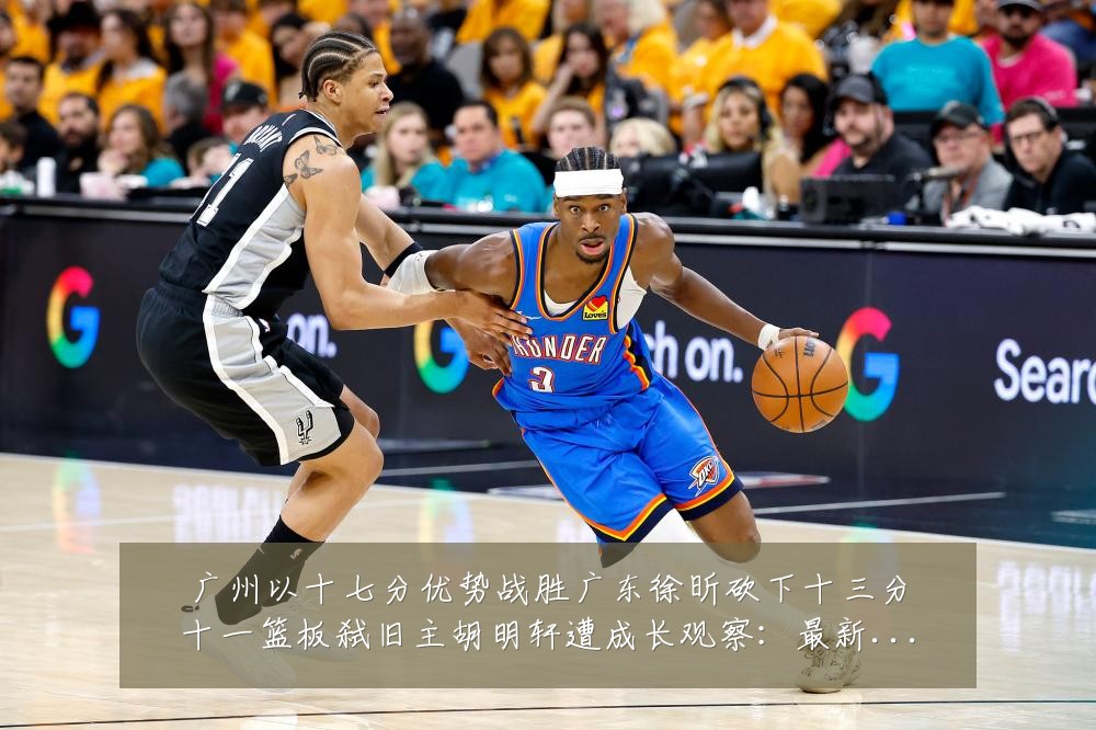 广州以十七分优势战胜广东徐昕砍下十三分十一篮板弑旧主胡明轩遭成长观察:最新赛事动态与深度分析