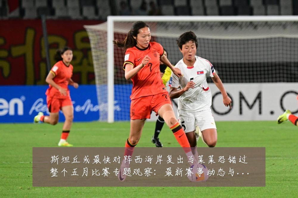 斯坦丘或最快对阵西海岸复出马莱莱恐错过整个五月比赛专题观察:最新赛事动态与深度分析