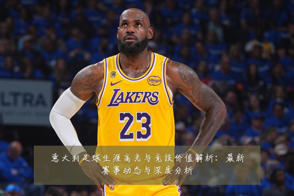 意大利足球生涯高光与竞技价值解析:最新赛事动态与深度分析