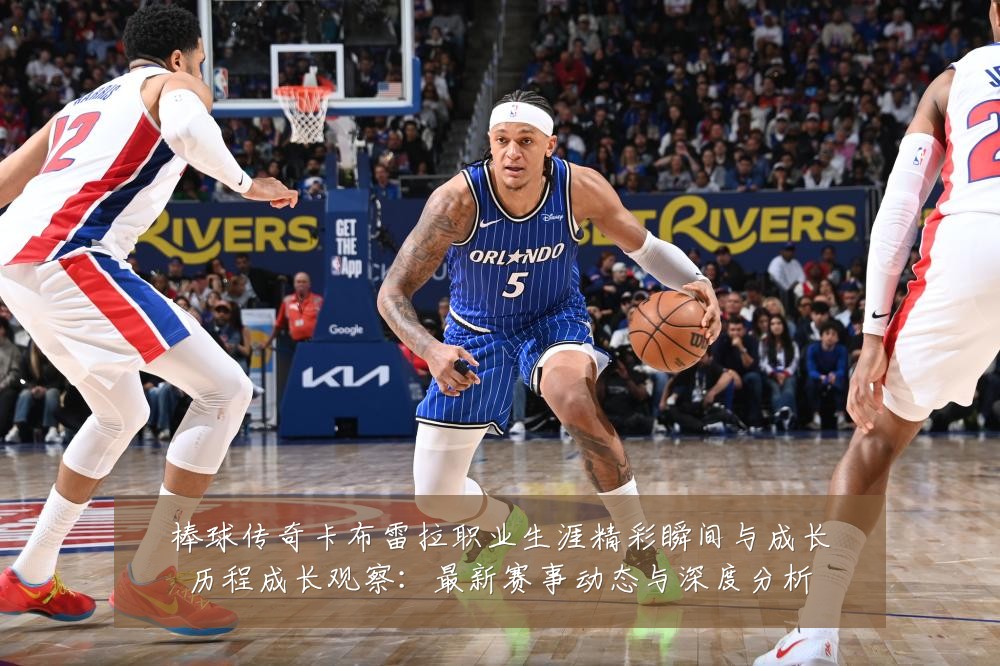 棒球传奇卡布雷拉职业生涯精彩瞬间与成长历程成长观察:最新赛事动态与深度分析